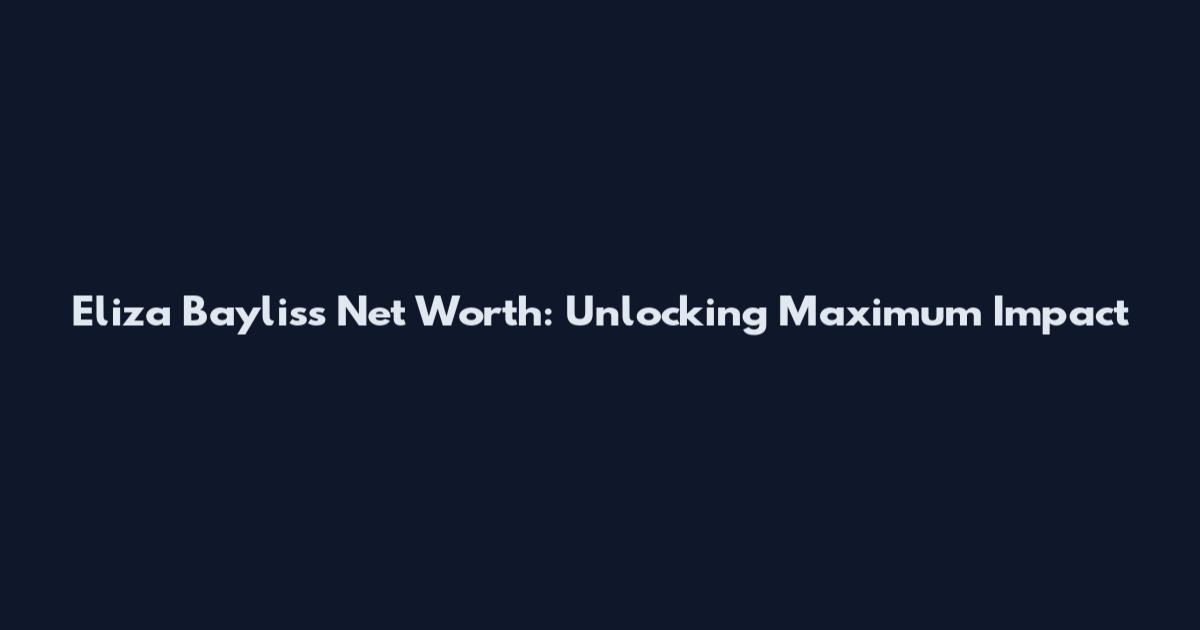 Eliza Bayliss Net Worth: Unlocking Maximum Impact