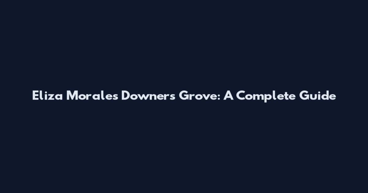 Eliza Morales Downers Grove: A Complete Guide