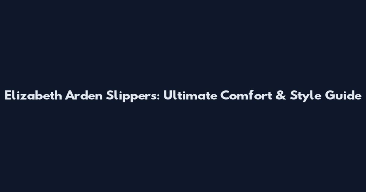 Elizabeth Arden Slippers: Ultimate Comfort & Style Guide