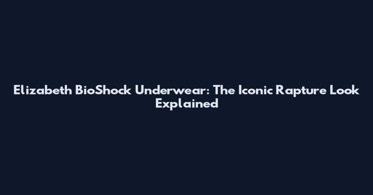 Elizabeth BioShock Underwear: The Iconic Rapture Look Explained