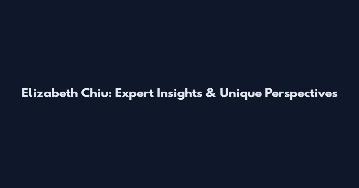 Elizabeth Chiu: Expert Insights & Unique Perspectives