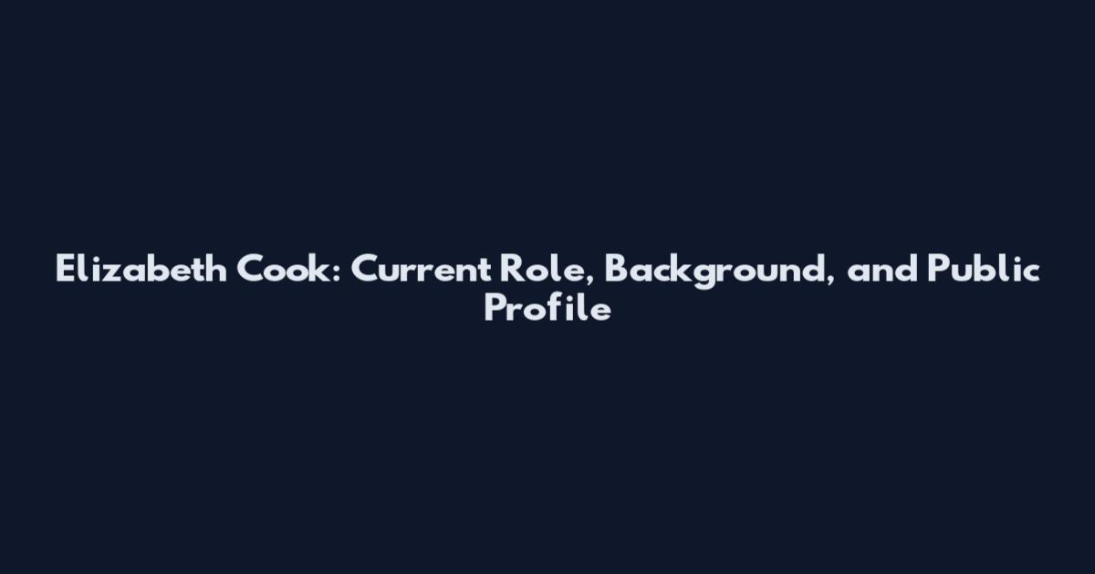 Elizabeth Cook: Current Role, Background, and Public Profile