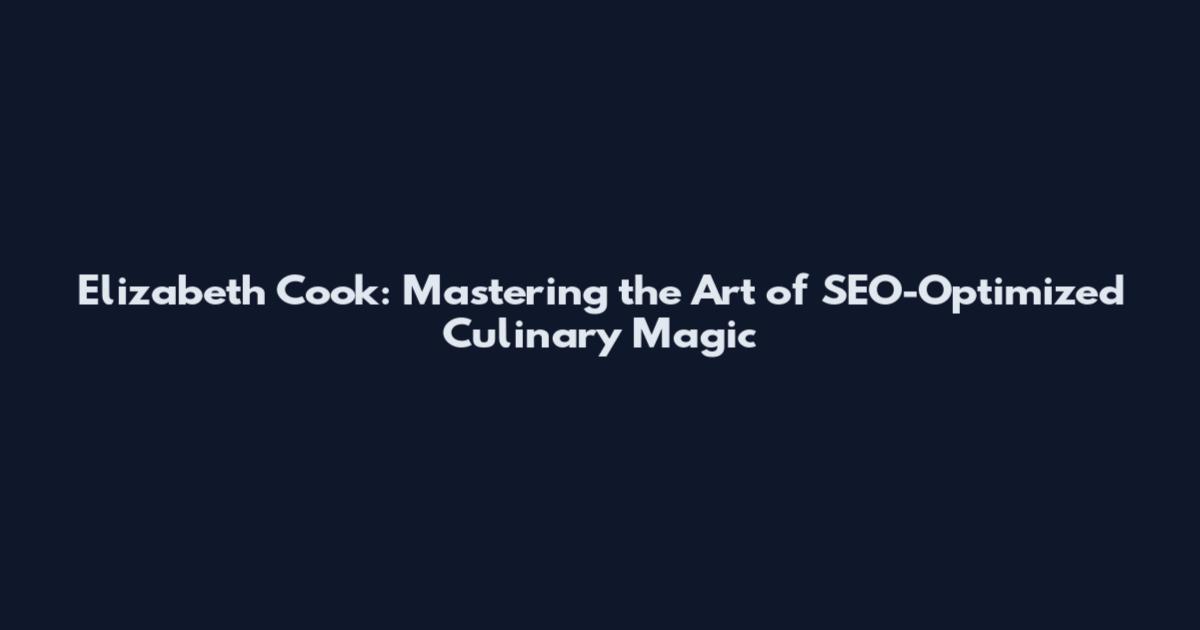 Elizabeth Cook: Mastering the Art of SEO-Optimized Culinary Magic