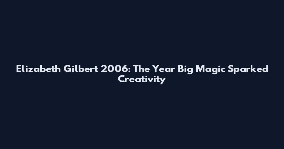 Elizabeth Gilbert 2006: The Year Big Magic Sparked Creativity