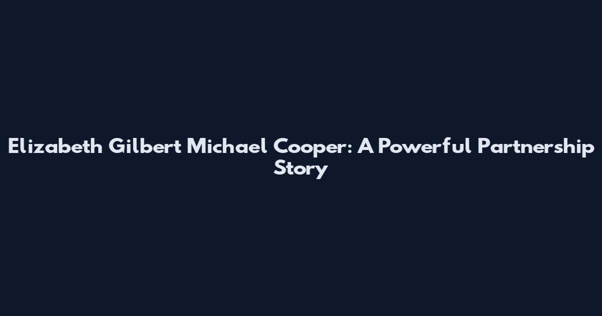 Elizabeth Gilbert Michael Cooper: A Powerful Partnership Story