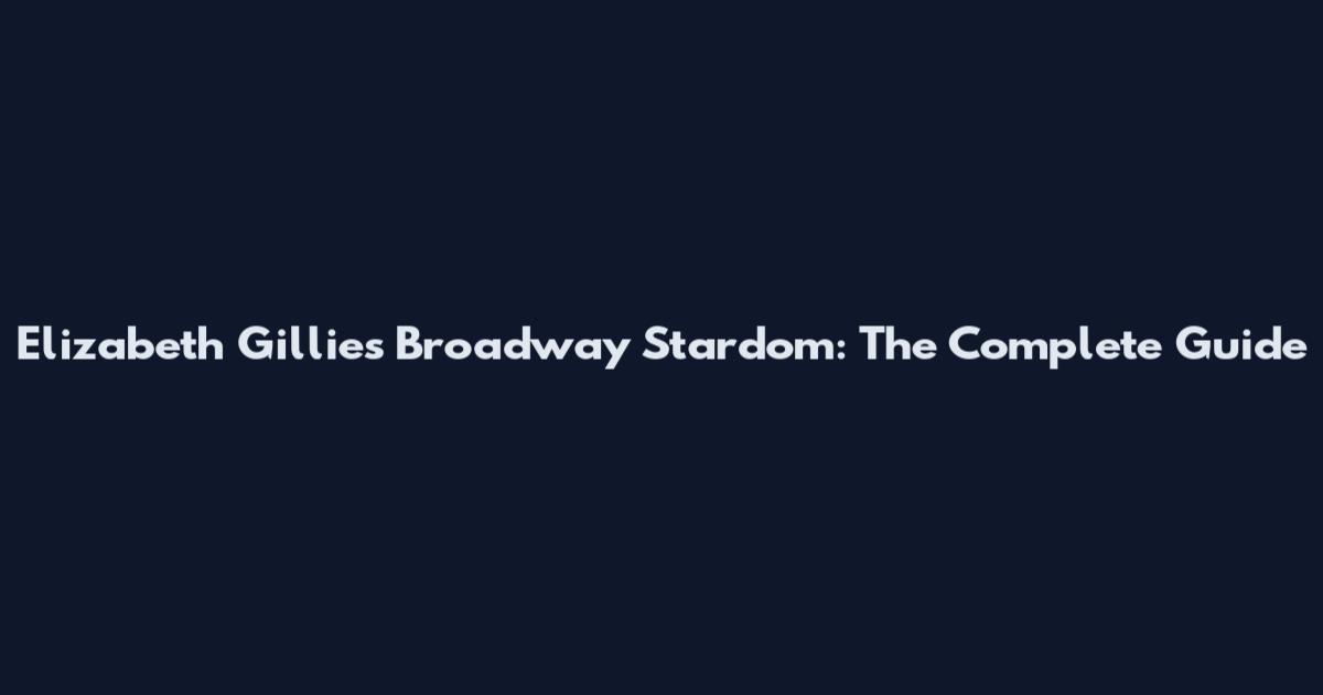 Elizabeth Gillies Broadway Stardom: The Complete Guide