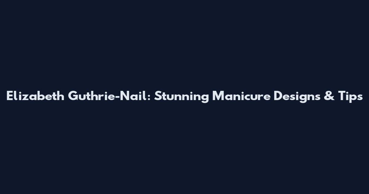 Elizabeth Guthrie-Nail: Stunning Manicure Designs & Tips