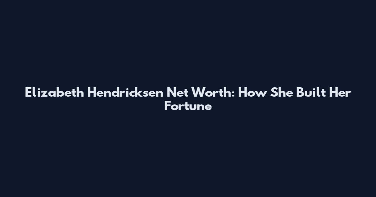 Elizabeth Hendricksen Net Worth: How She Built Her Fortune