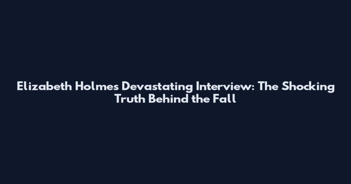 Elizabeth Holmes Devastating Interview: The Shocking Truth Behind the Fall