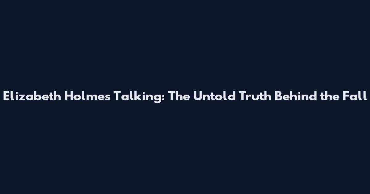 Elizabeth Holmes Talking: The Untold Truth Behind the Fall