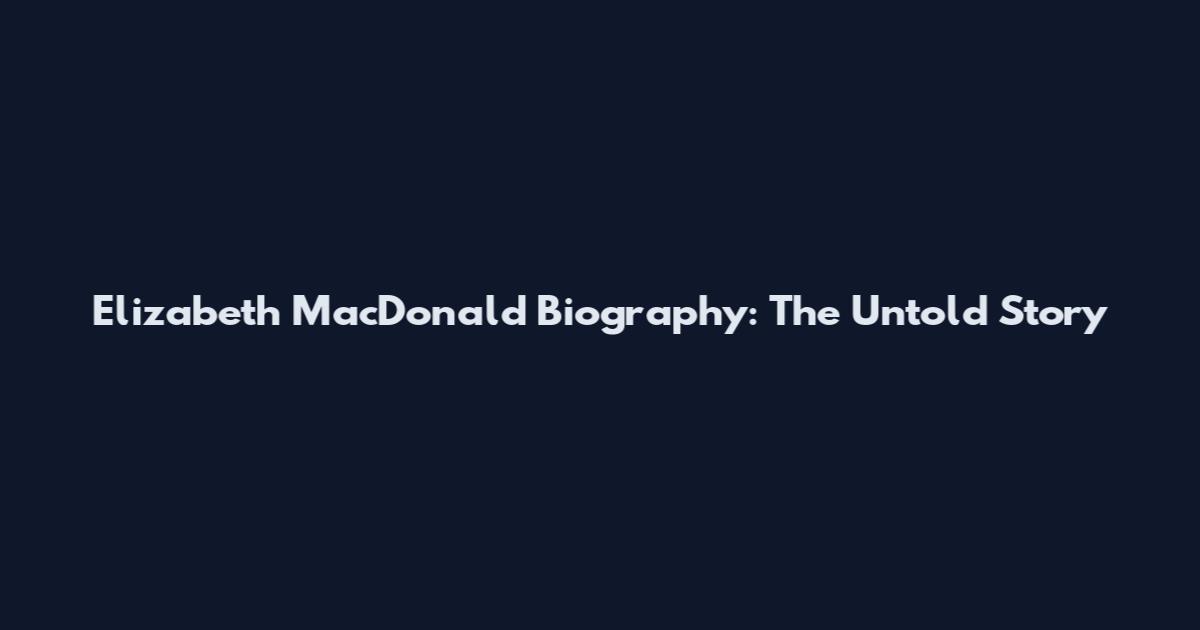 Elizabeth MacDonald Biography: The Untold Story