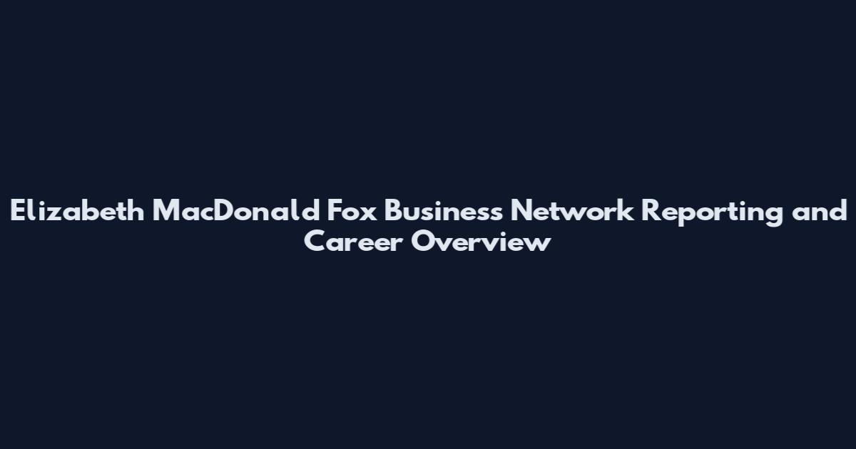 Elizabeth MacDonald Fox Business Network Reporting and Career Overview