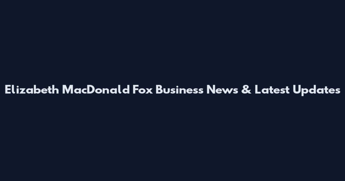 Elizabeth MacDonald Fox Business News & Latest Updates