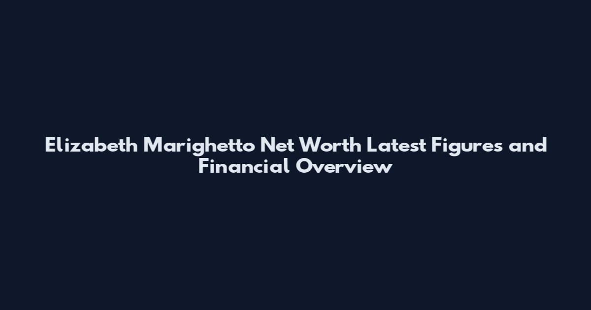 Elizabeth Marighetto Net Worth Latest Figures and Financial Overview