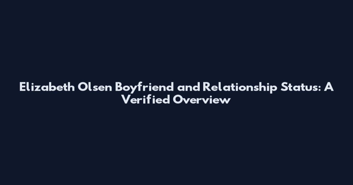 Elizabeth Olsen Boyfriend and Relationship Status: A Verified Overview