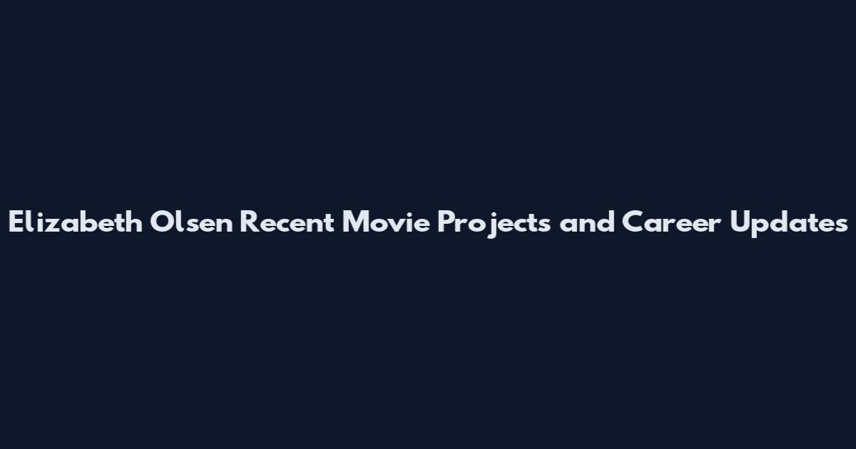 Elizabeth Olsen Recent Movie Projects and Career Updates