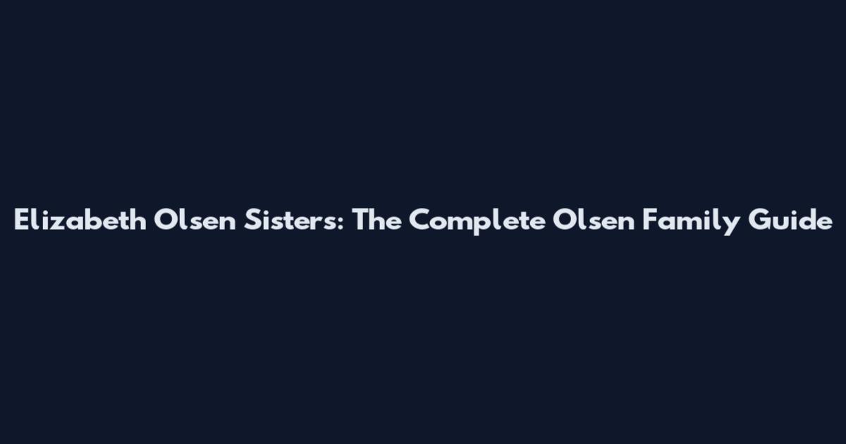 Elizabeth Olsen Sisters: The Complete Olsen Family Guide