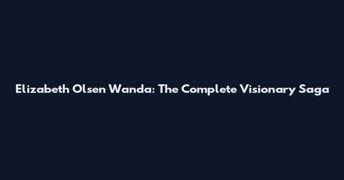 Elizabeth Olsen Wanda: The Complete Visionary Saga