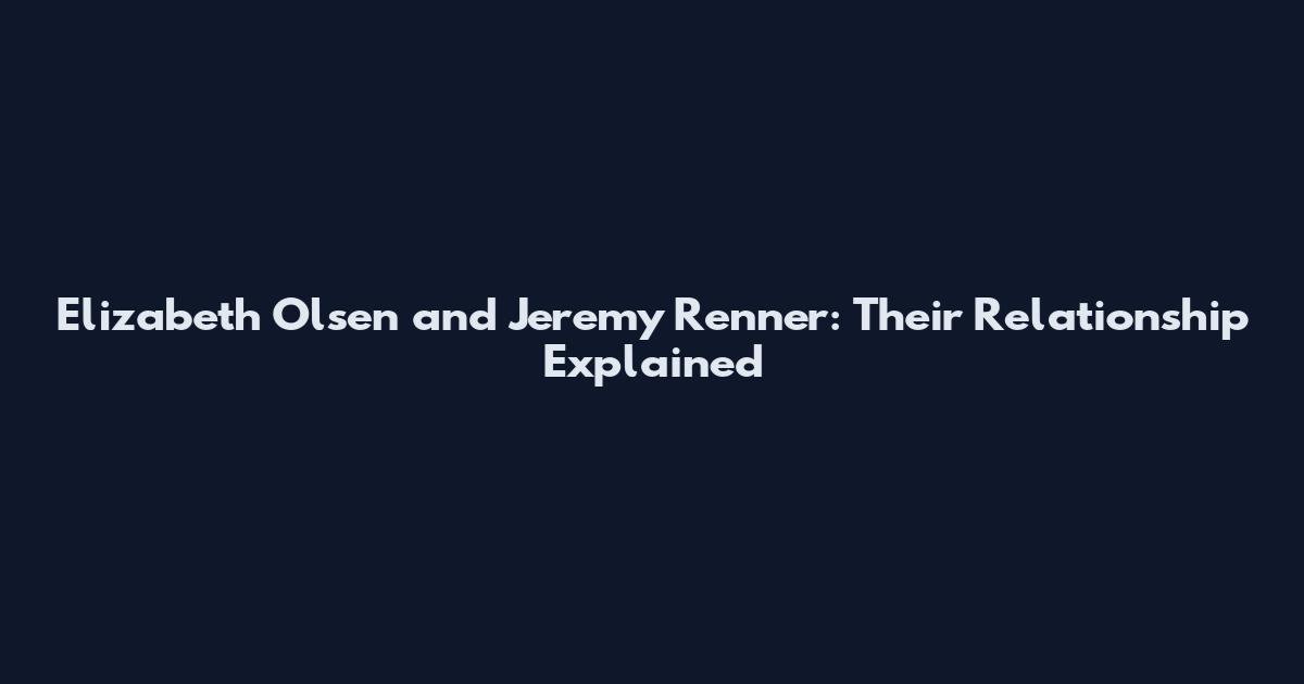 Elizabeth Olsen and Jeremy Renner: Their Relationship Explained
