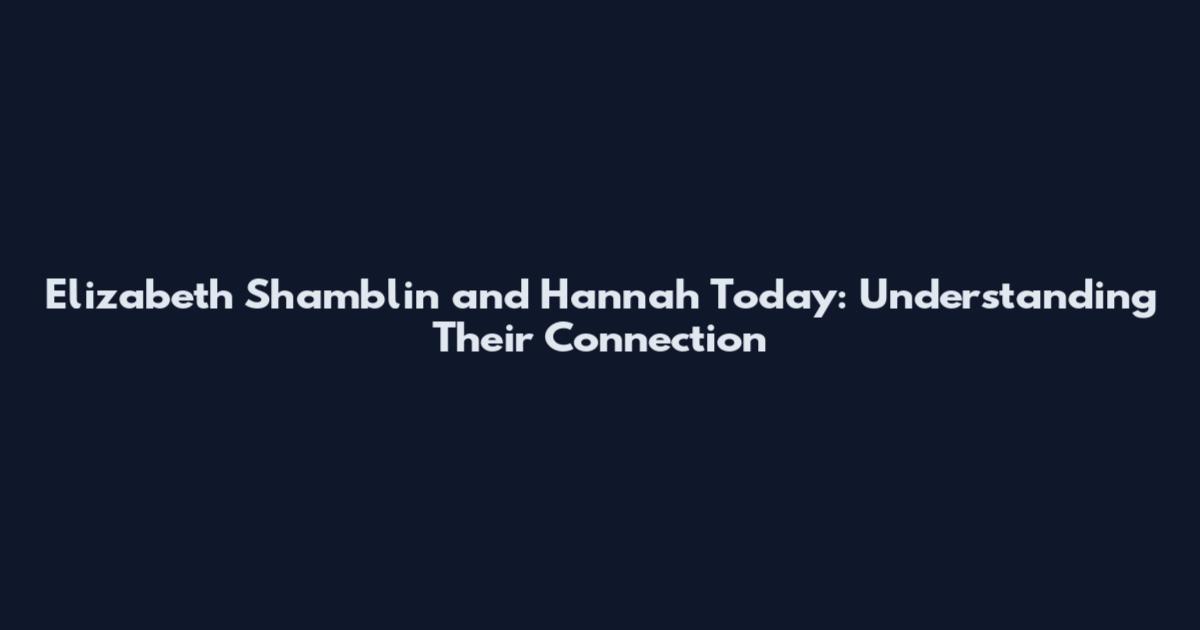 Elizabeth Shamblin and Hannah Today: Understanding Their Connection