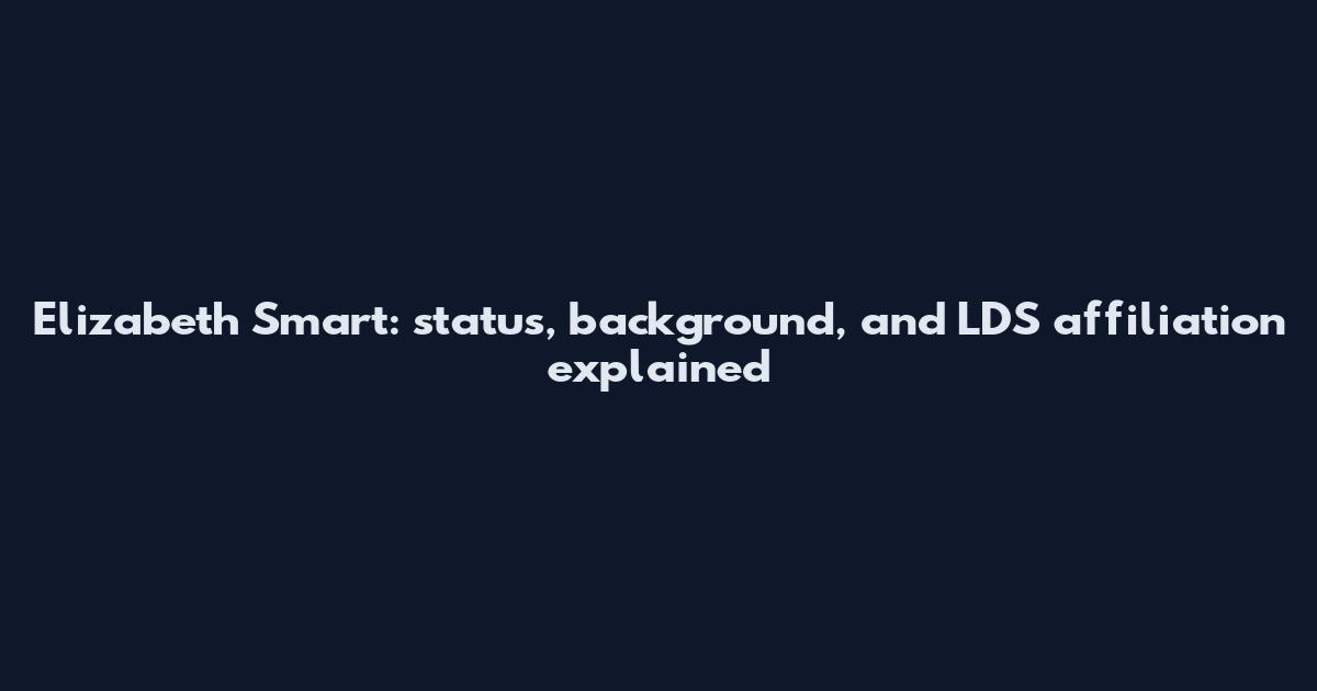 Elizabeth Smart: status, background, and LDS affiliation explained
