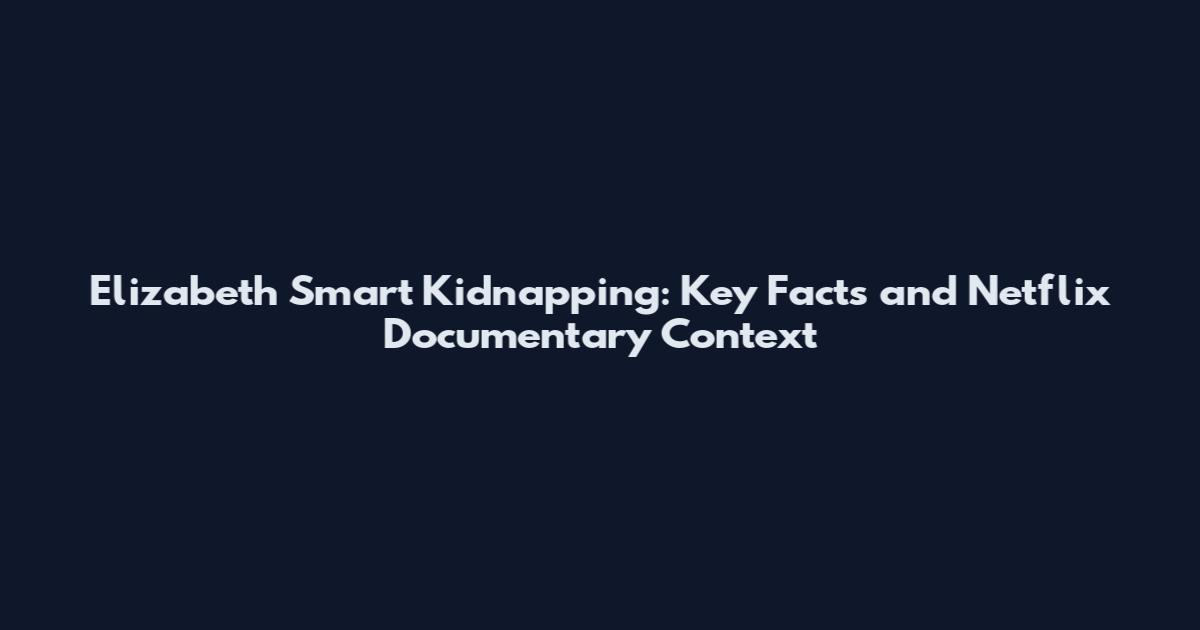 Elizabeth Smart Kidnapping: Key Facts and Netflix Documentary Context
