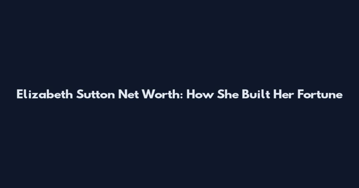 Elizabeth Sutton Net Worth: How She Built Her Fortune