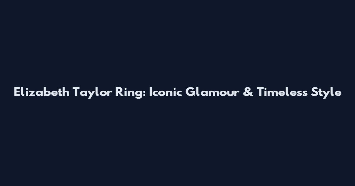 Elizabeth Taylor Ring: Iconic Glamour & Timeless Style