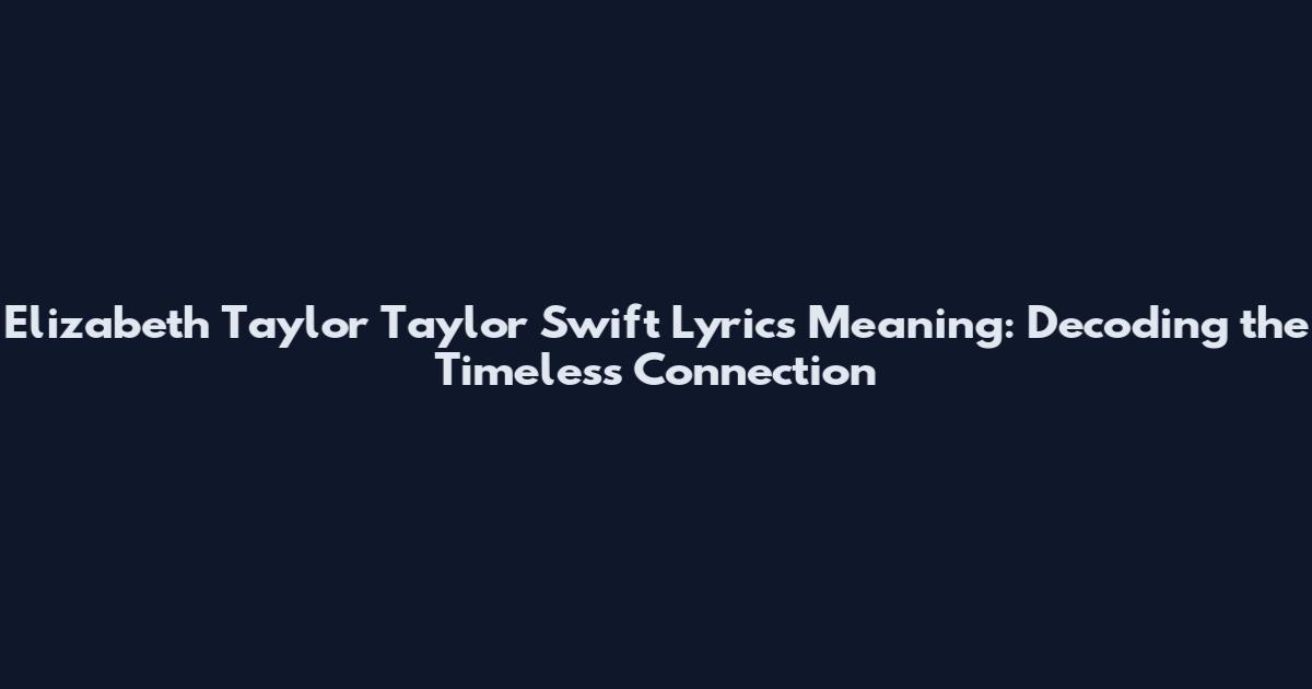 Elizabeth Taylor Taylor Swift Lyrics Meaning: Decoding the Timeless Connection