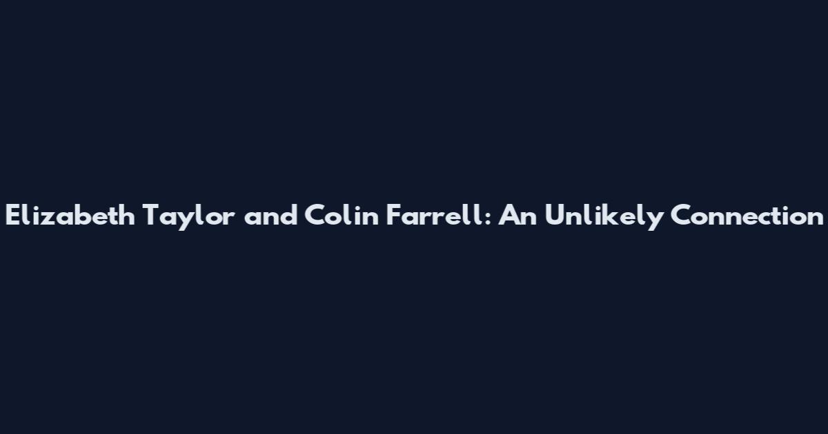 Elizabeth Taylor and Colin Farrell: An Unlikely Connection