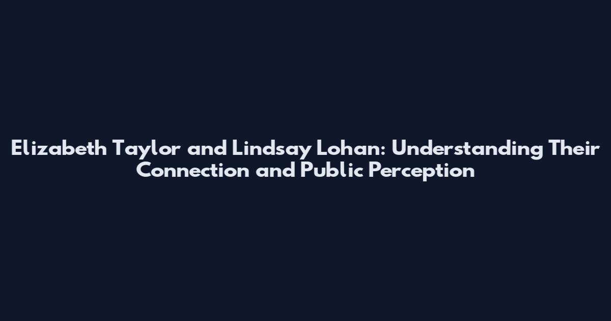 Elizabeth Taylor and Lindsay Lohan: Understanding Their Connection and Public Perception