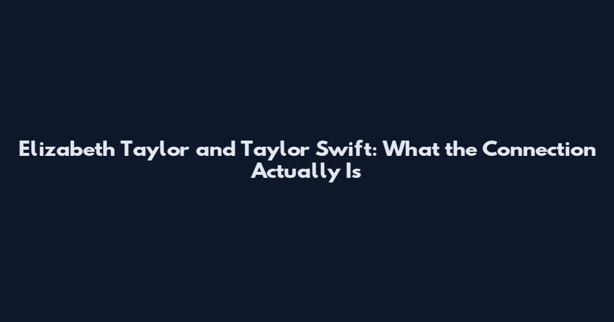 Elizabeth Taylor and Taylor Swift: What the Connection Actually Is