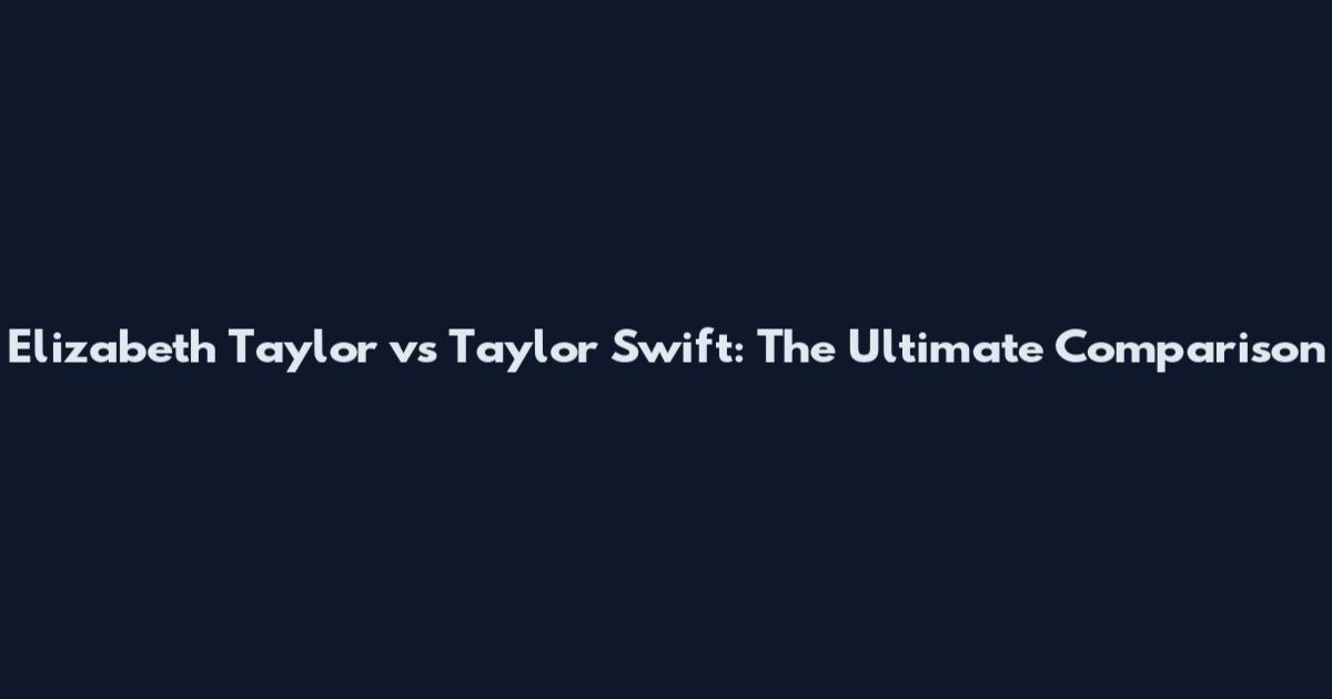 Elizabeth Taylor vs Taylor Swift: The Ultimate Comparison