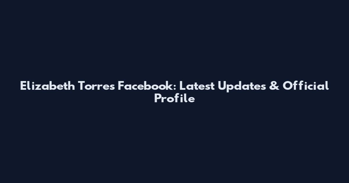 Elizabeth Torres Facebook: Latest Updates & Official Profile