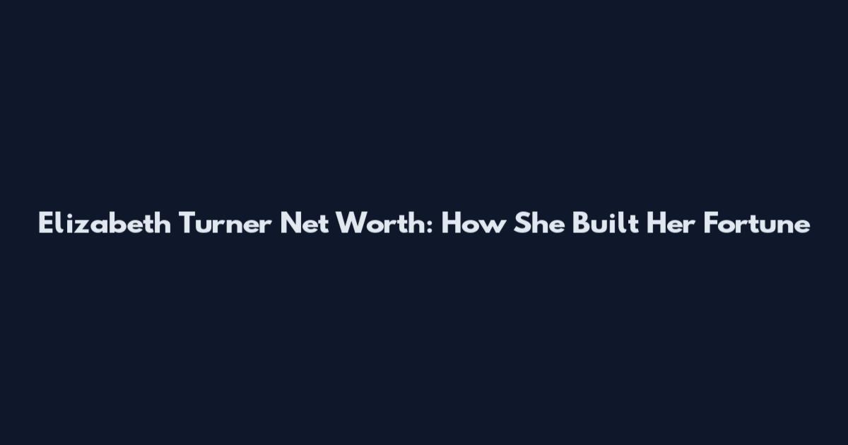 Elizabeth Turner Net Worth: How She Built Her Fortune