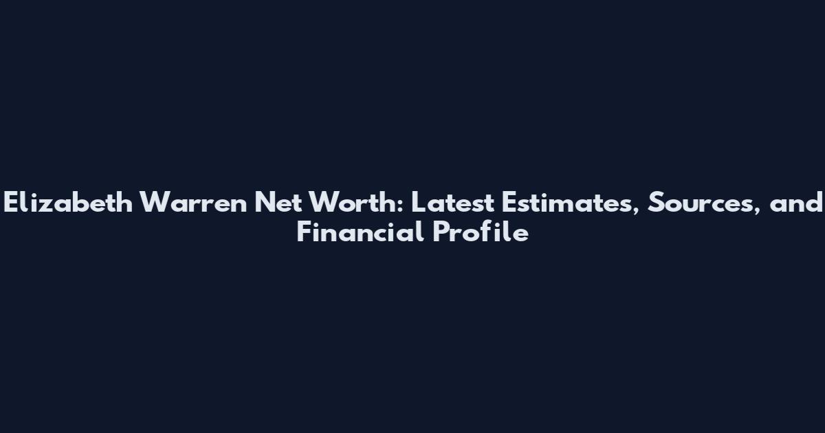 Elizabeth Warren Net Worth: Latest Estimates, Sources, and Financial Profile
