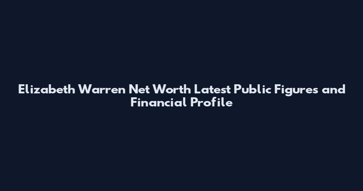 Elizabeth Warren Net Worth Latest Public Figures and Financial Profile