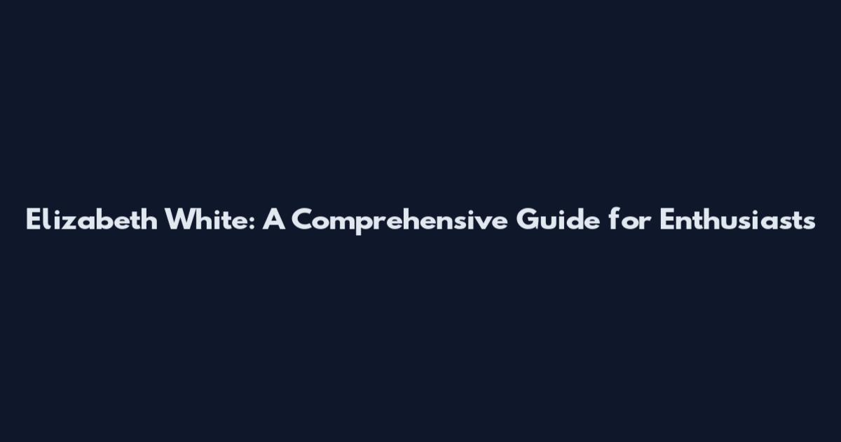 Elizabeth White: A Comprehensive Guide for Enthusiasts