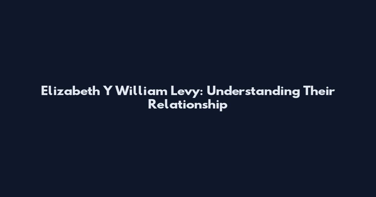 Elizabeth Y William Levy: Understanding Their Relationship