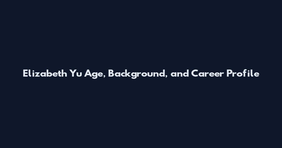 Elizabeth Yu Age, Background, and Career Profile