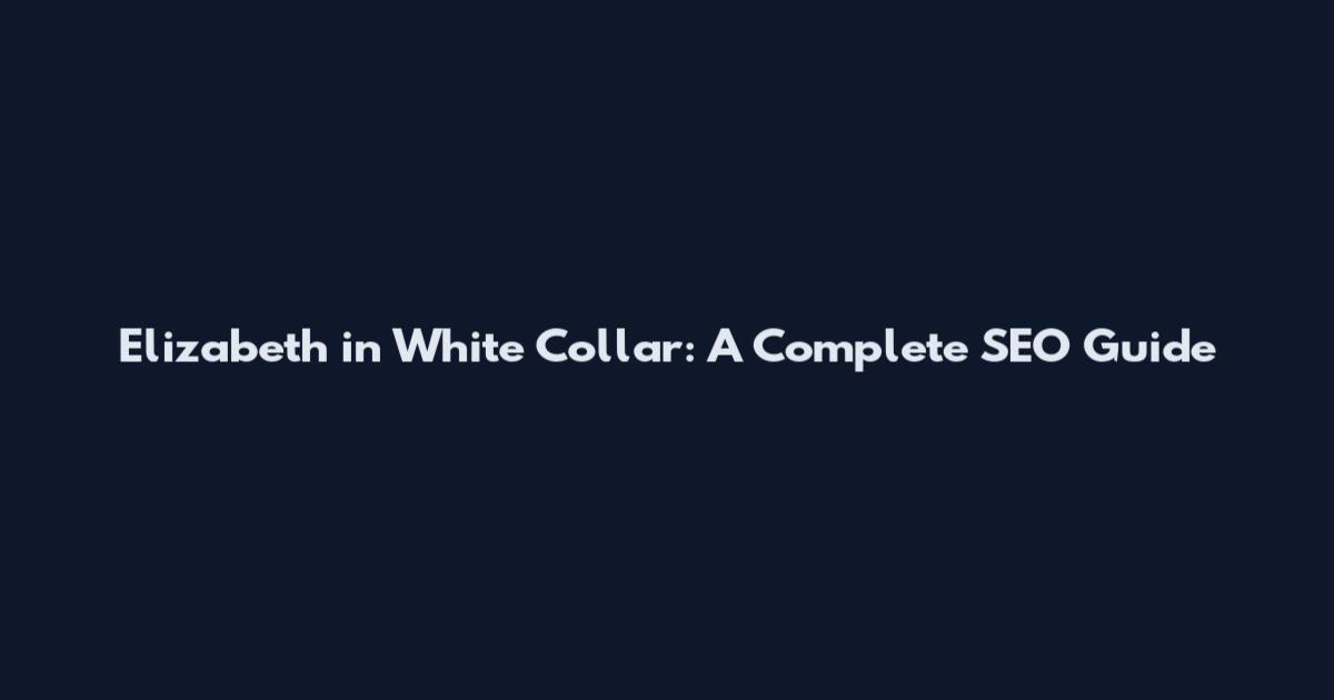 Elizabeth in White Collar: A Complete SEO Guide