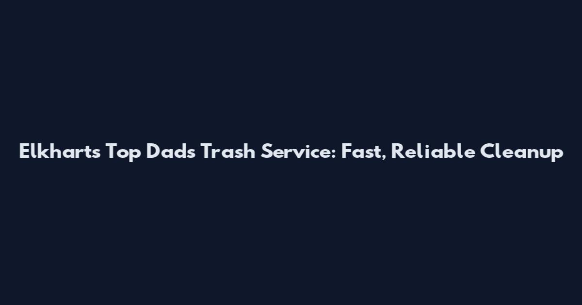 Elkhart's Top Dads Trash Service: Fast, Reliable Cleanup