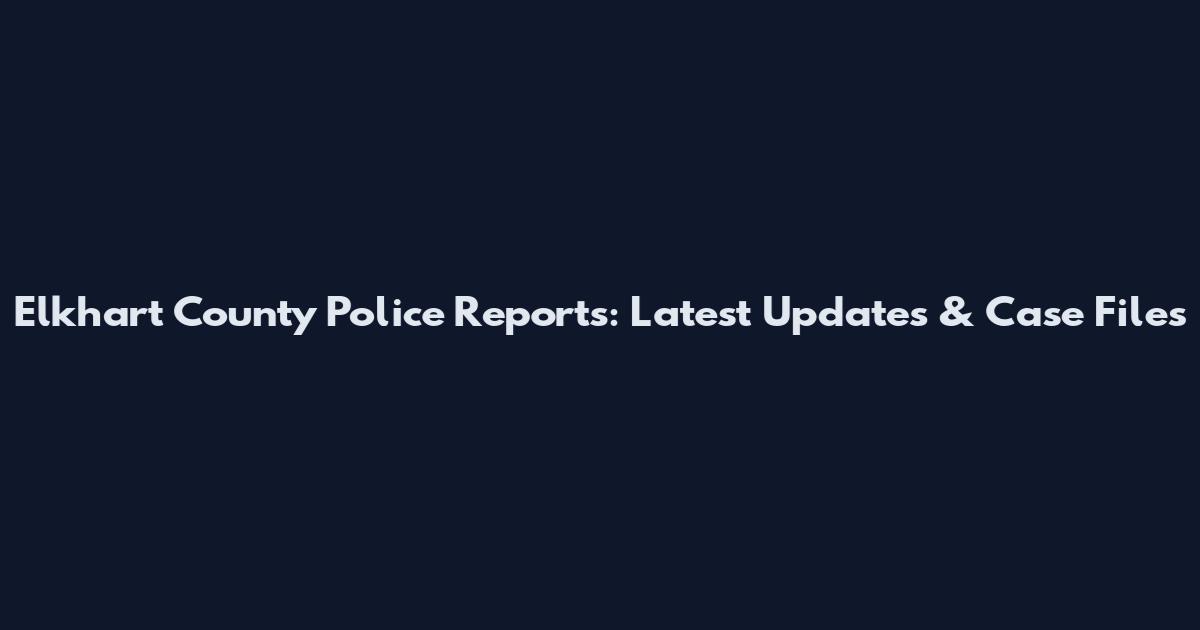 Elkhart County Police Reports: Latest Updates & Case Files