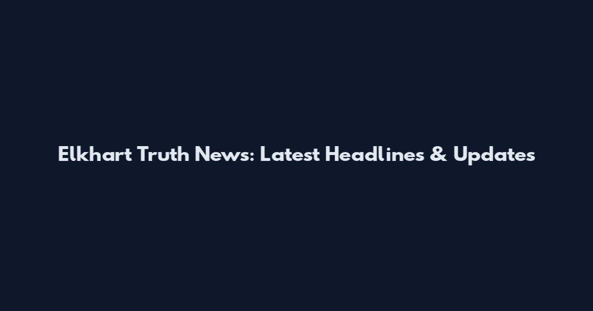 Elkhart Truth News: Latest Headlines & Updates