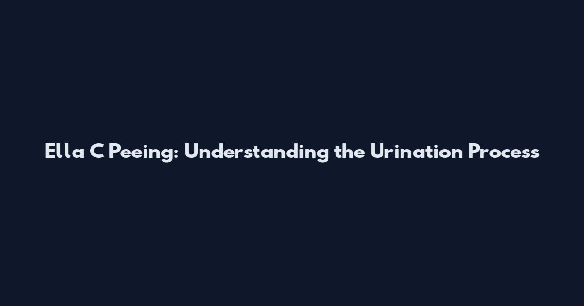 Ella C Peeing: Understanding the Urination Process