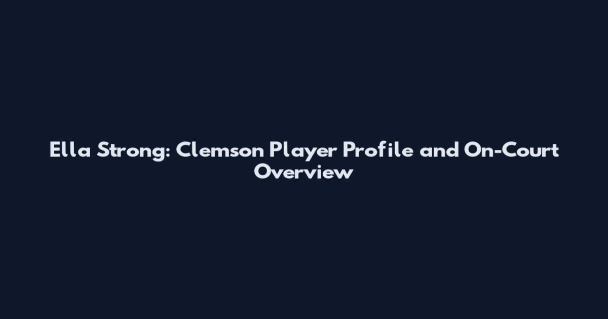 Ella Strong: Clemson Player Profile and On-Court Overview