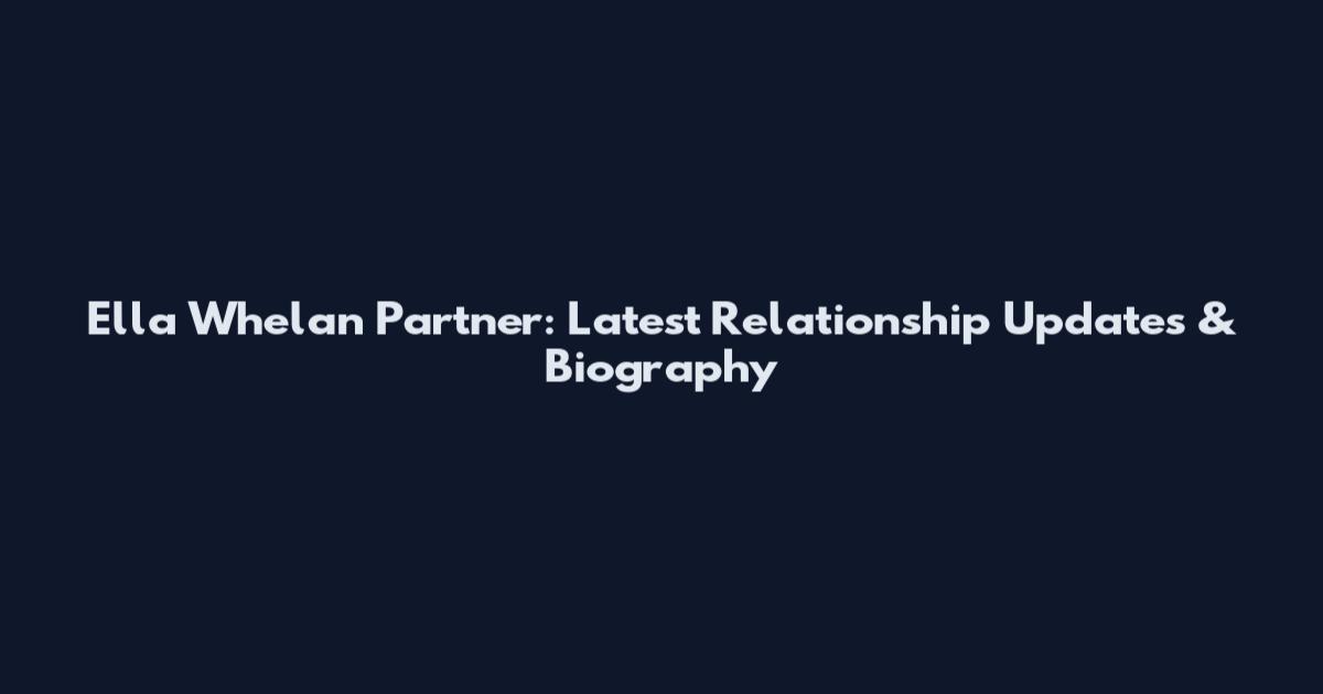 Ella Whelan Partner: Latest Relationship Updates & Biography