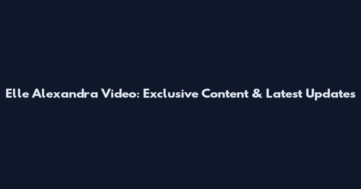 Elle Alexandra Video: Exclusive Content & Latest Updates