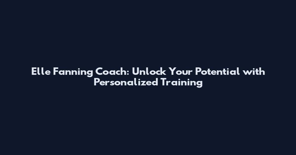Elle Fanning Coach: Unlock Your Potential with Personalized Training