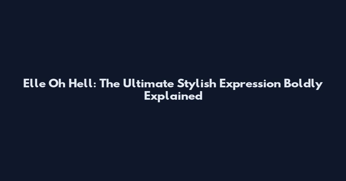 Elle Oh Hell: The Ultimate Stylish Expression Boldly Explained